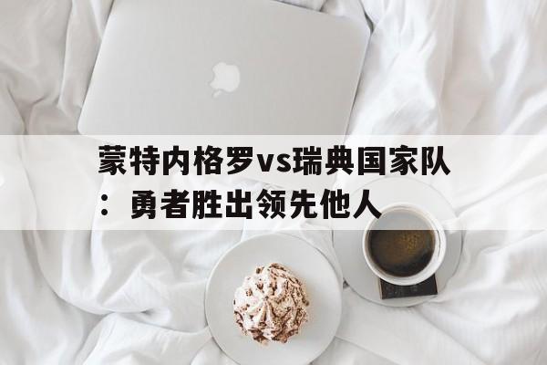开云体育app-蒙特内格罗vs瑞典国家队：勇者胜出领先他人的简单介绍